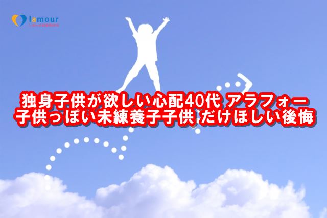 独身子供が欲しい心配40代 アラフォー 子供っぽい未練養子子供 だけほしい後悔 結婚相談所 ラムール