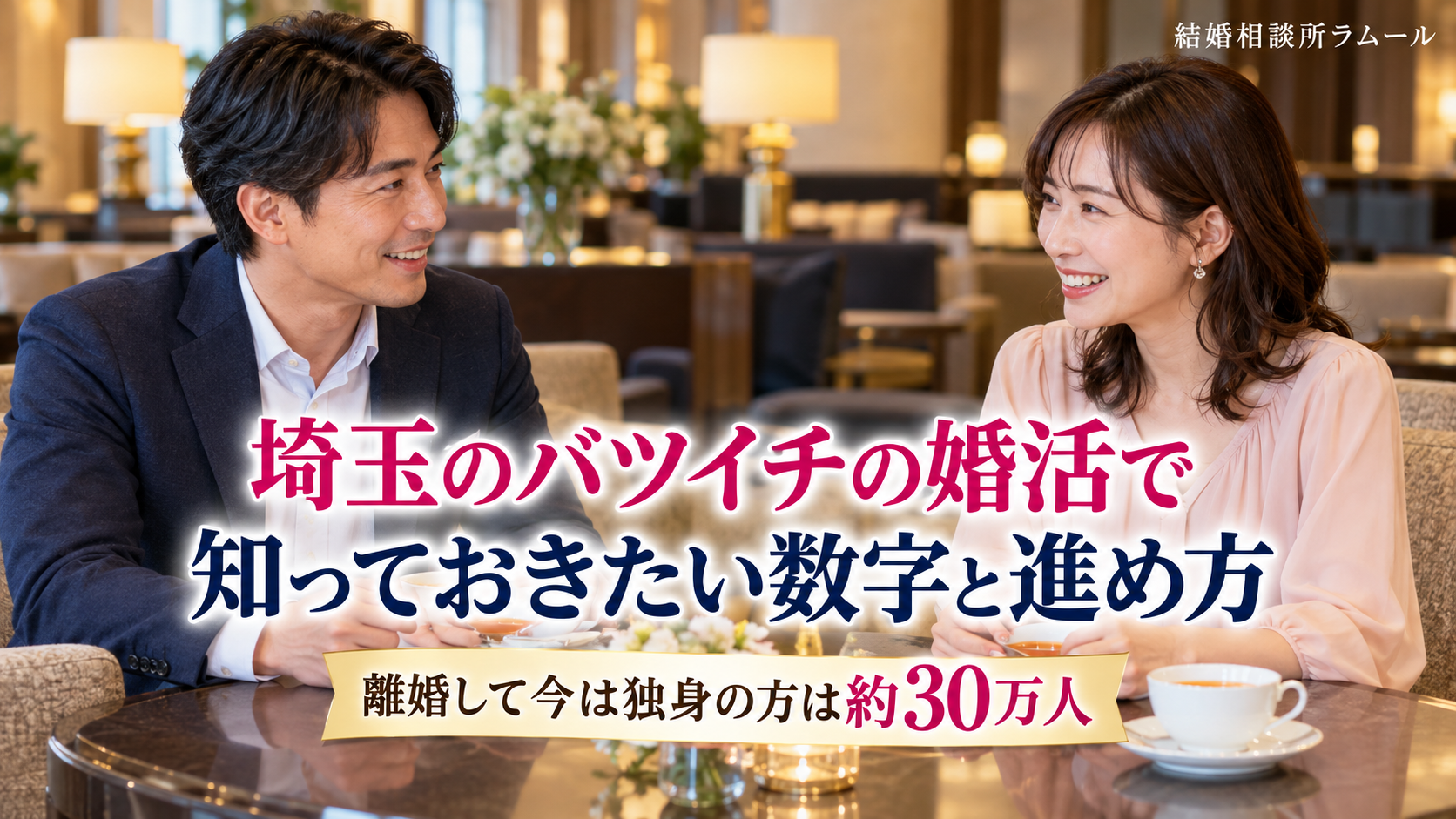 ホテルのラウンジで紅茶を前に向かい合って笑顔で話す41歳の男性と38歳の女性（埼玉のバツイチの婚活で知っておきたい数字と進め方・離婚して今は独身の方は約30万人）