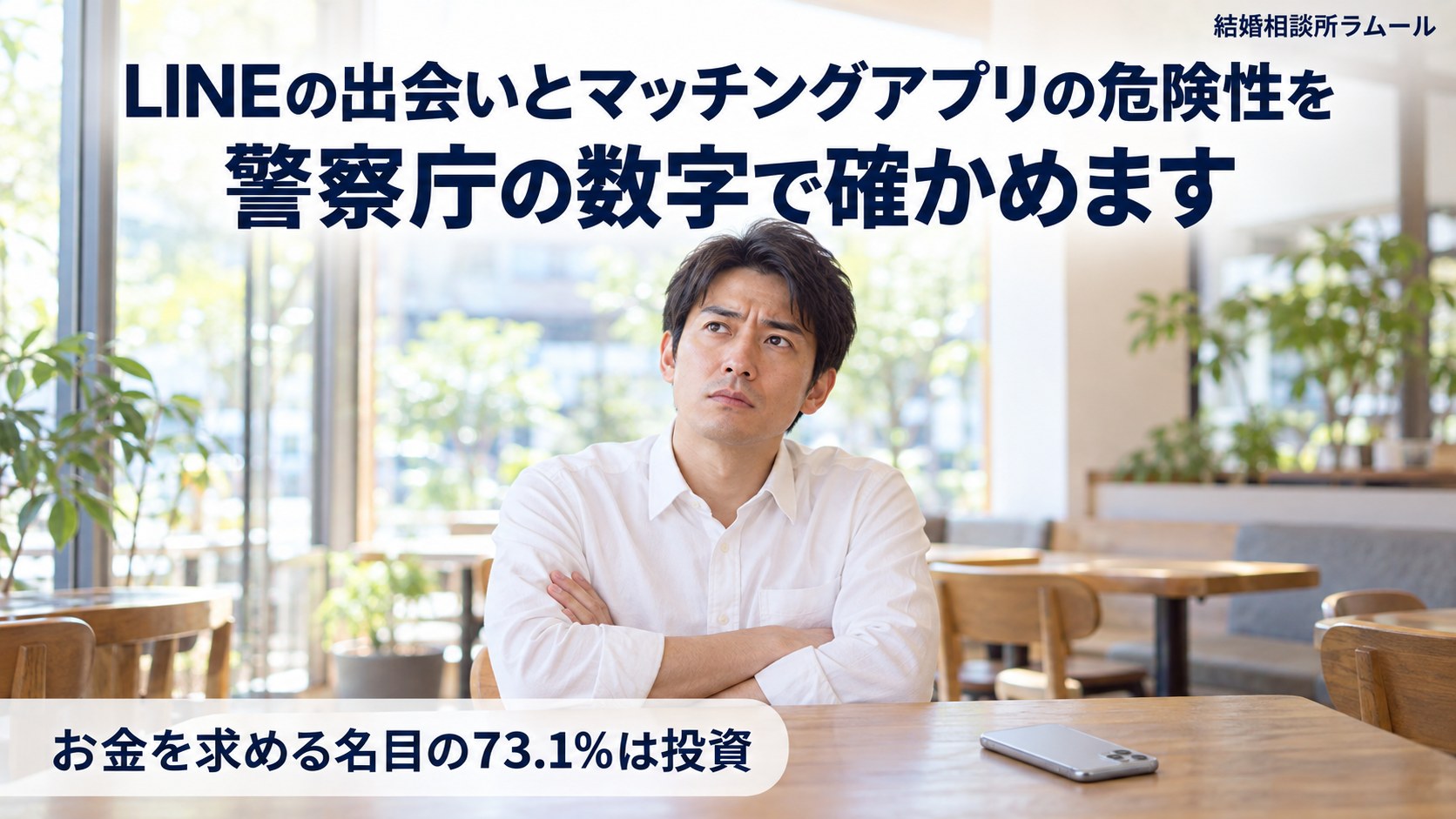カフェでスマートフォンを伏せて置き腕を組んで考える30代の男性(LINEの出会いとマッチングアプリの危険性を警察庁の数字で確かめます・お金を求める名目の73.1%は投資)