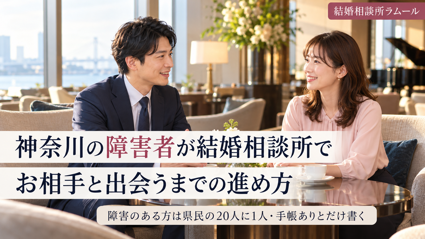 ホテルのラウンジの静かな席で向かい合って笑顔で話す34歳の男性と32歳の女性（神奈川の障害者が結婚相談所でお相手と出会うまでの進め方・障害のある方は県民の20人に1人・手帳ありとだけ書く）