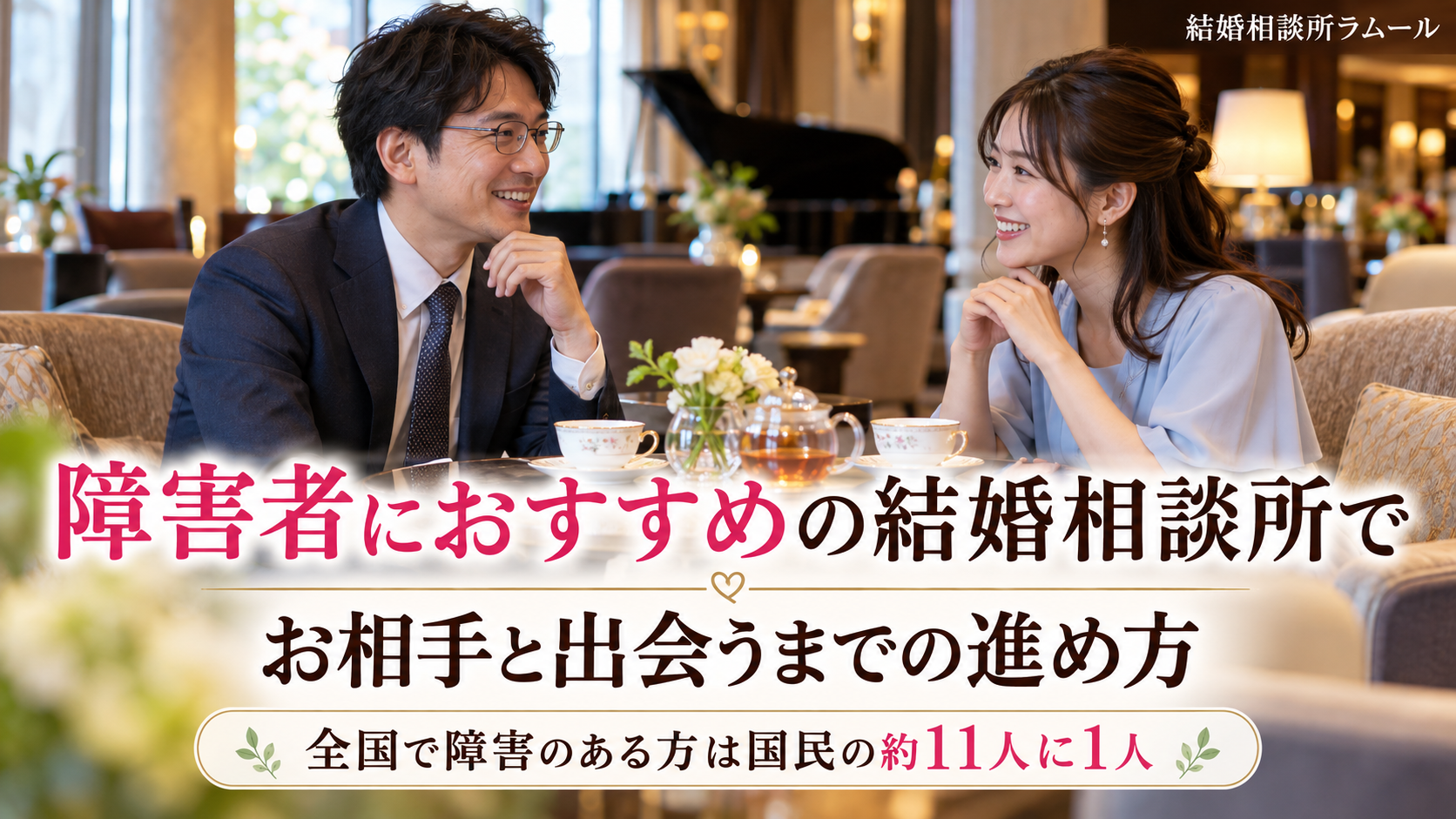 ホテルのラウンジで紅茶を前に向かい合って笑顔で話す37歳の男性と34歳の女性（障害者におすすめの結婚相談所でお相手と出会うまでの進め方・全国で障害のある方は国民の約11人に1人）