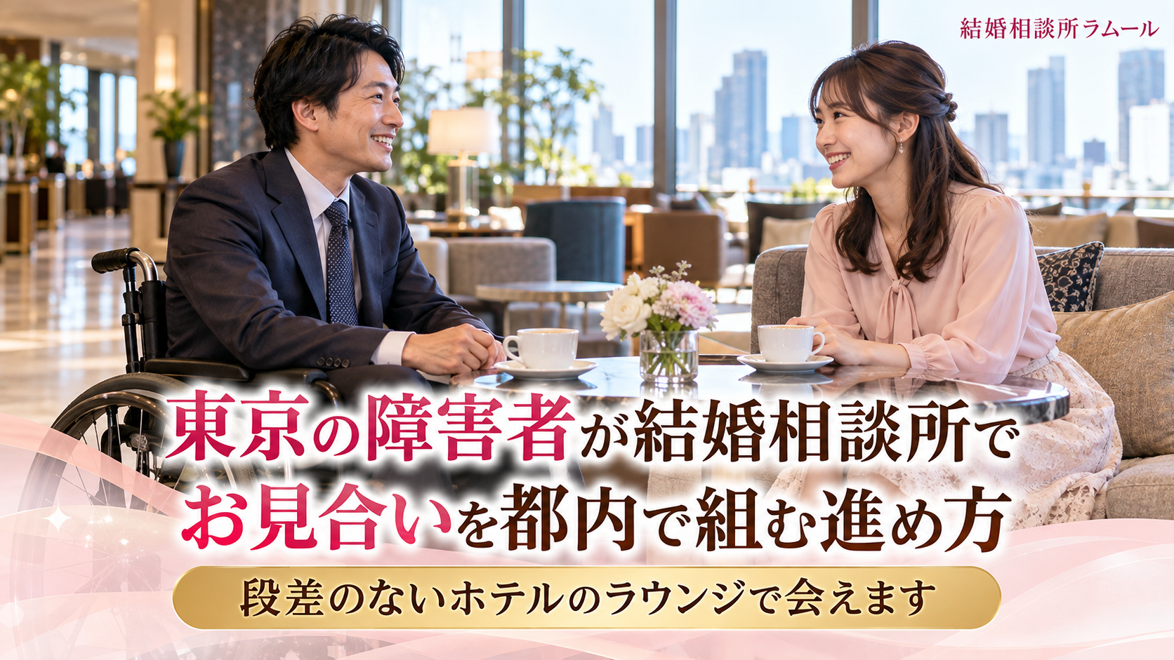 都内のホテルのラウンジでコーヒーを前に向かい合って笑顔で話す車いすの32歳の男性と30歳の女性（東京の障害者が結婚相談所でお見合いを都内で組む進め方・段差のないホテルのラウンジで会える）